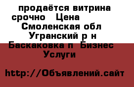 продаётся витрина срочно › Цена ­ 15 000 - Смоленская обл., Угранский р-н, Баскаковка п. Бизнес » Услуги   